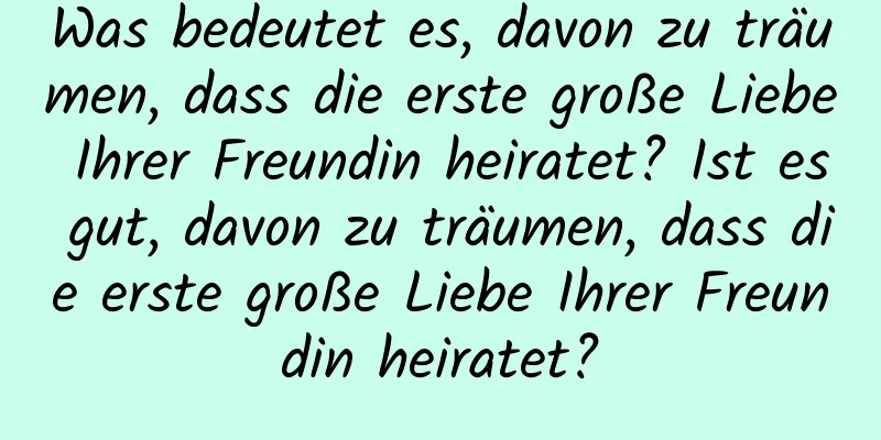 Was bedeutet es, davon zu träumen, dass die erste große Liebe Ihrer Freundin heiratet? Ist es gut, davon zu träumen, dass die erste große Liebe Ihrer Freundin heiratet?