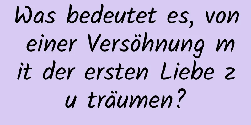 Was bedeutet es, von einer Versöhnung mit der ersten Liebe zu träumen?