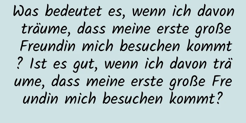 Was bedeutet es, wenn ich davon träume, dass meine erste große Freundin mich besuchen kommt? Ist es gut, wenn ich davon träume, dass meine erste große Freundin mich besuchen kommt?