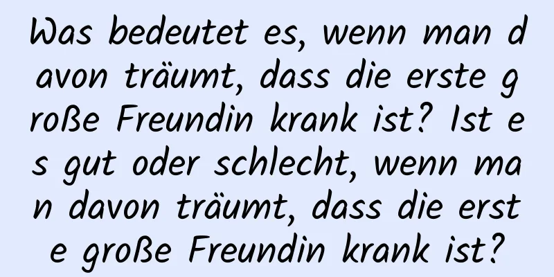 Was bedeutet es, wenn man davon träumt, dass die erste große Freundin krank ist? Ist es gut oder schlecht, wenn man davon träumt, dass die erste große Freundin krank ist?