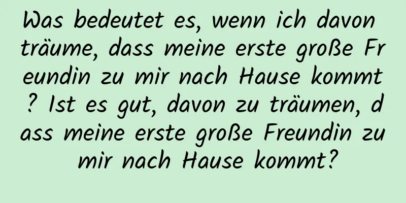 Was bedeutet es, wenn ich davon träume, dass meine erste große Freundin zu mir nach Hause kommt? Ist es gut, davon zu träumen, dass meine erste große Freundin zu mir nach Hause kommt?