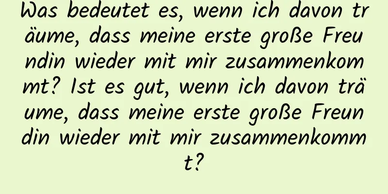 Was bedeutet es, wenn ich davon träume, dass meine erste große Freundin wieder mit mir zusammenkommt? Ist es gut, wenn ich davon träume, dass meine erste große Freundin wieder mit mir zusammenkommt?