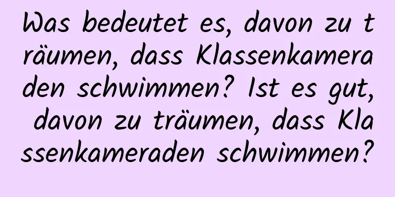 Was bedeutet es, davon zu träumen, dass Klassenkameraden schwimmen? Ist es gut, davon zu träumen, dass Klassenkameraden schwimmen?