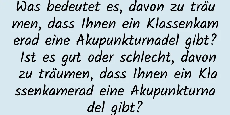 Was bedeutet es, davon zu träumen, dass Ihnen ein Klassenkamerad eine Akupunkturnadel gibt? Ist es gut oder schlecht, davon zu träumen, dass Ihnen ein Klassenkamerad eine Akupunkturnadel gibt?