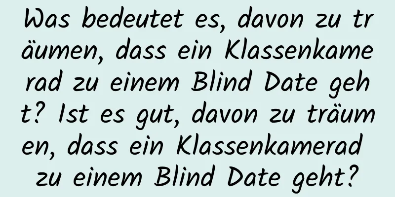 Was bedeutet es, davon zu träumen, dass ein Klassenkamerad zu einem Blind Date geht? Ist es gut, davon zu träumen, dass ein Klassenkamerad zu einem Blind Date geht?