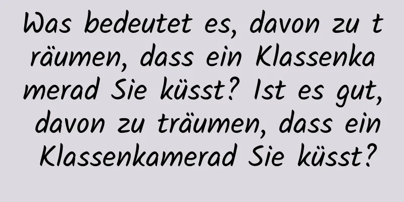 Was bedeutet es, davon zu träumen, dass ein Klassenkamerad Sie küsst? Ist es gut, davon zu träumen, dass ein Klassenkamerad Sie küsst?