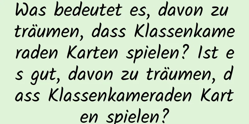 Was bedeutet es, davon zu träumen, dass Klassenkameraden Karten spielen? Ist es gut, davon zu träumen, dass Klassenkameraden Karten spielen?