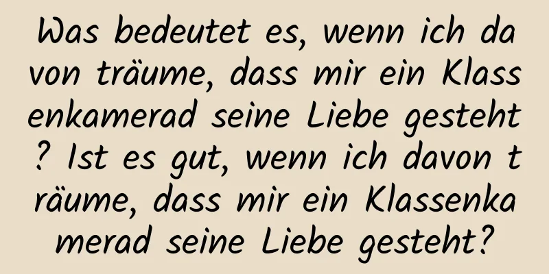 Was bedeutet es, wenn ich davon träume, dass mir ein Klassenkamerad seine Liebe gesteht? Ist es gut, wenn ich davon träume, dass mir ein Klassenkamerad seine Liebe gesteht?