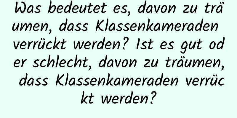 Was bedeutet es, davon zu träumen, dass Klassenkameraden verrückt werden? Ist es gut oder schlecht, davon zu träumen, dass Klassenkameraden verrückt werden?