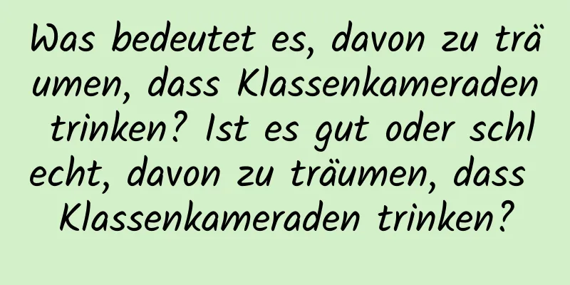 Was bedeutet es, davon zu träumen, dass Klassenkameraden trinken? Ist es gut oder schlecht, davon zu träumen, dass Klassenkameraden trinken?