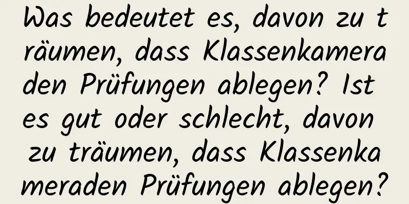 Was bedeutet es, davon zu träumen, dass Klassenkameraden Prüfungen ablegen? Ist es gut oder schlecht, davon zu träumen, dass Klassenkameraden Prüfungen ablegen?