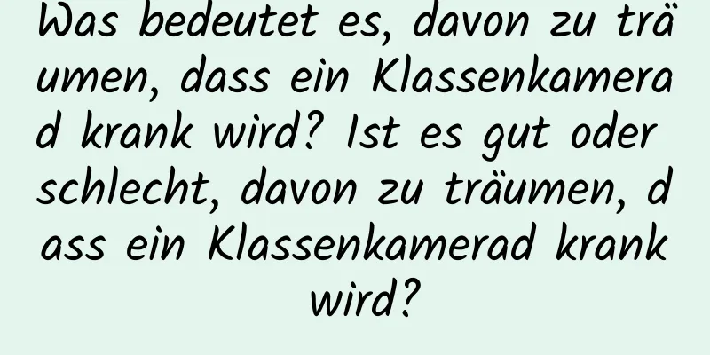 Was bedeutet es, davon zu träumen, dass ein Klassenkamerad krank wird? Ist es gut oder schlecht, davon zu träumen, dass ein Klassenkamerad krank wird?