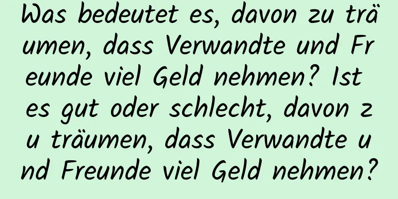 Was bedeutet es, davon zu träumen, dass Verwandte und Freunde viel Geld nehmen? Ist es gut oder schlecht, davon zu träumen, dass Verwandte und Freunde viel Geld nehmen?