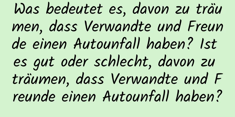 Was bedeutet es, davon zu träumen, dass Verwandte und Freunde einen Autounfall haben? Ist es gut oder schlecht, davon zu träumen, dass Verwandte und Freunde einen Autounfall haben?