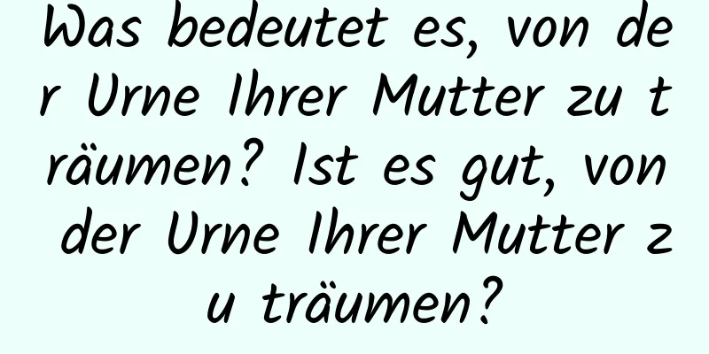 Was bedeutet es, von der Urne Ihrer Mutter zu träumen? Ist es gut, von der Urne Ihrer Mutter zu träumen?