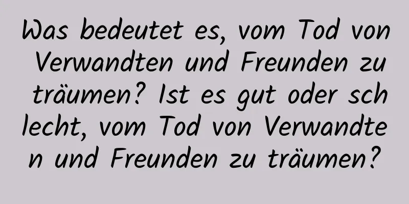 Was bedeutet es, vom Tod von Verwandten und Freunden zu träumen? Ist es gut oder schlecht, vom Tod von Verwandten und Freunden zu träumen?