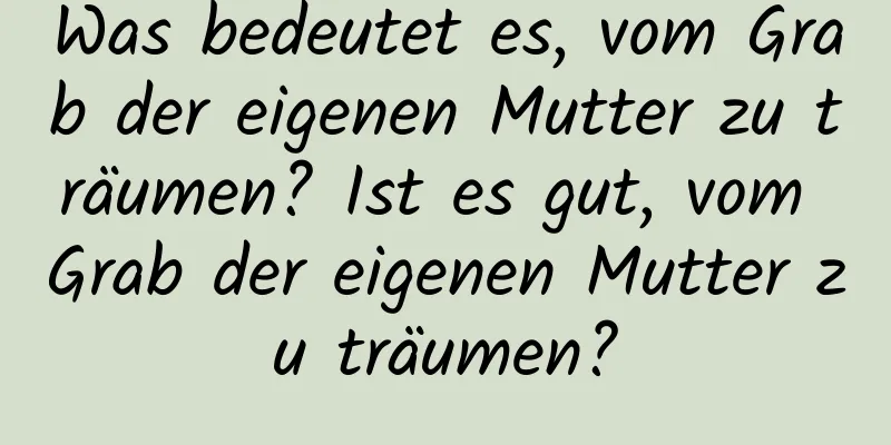 Was bedeutet es, vom Grab der eigenen Mutter zu träumen? Ist es gut, vom Grab der eigenen Mutter zu träumen?