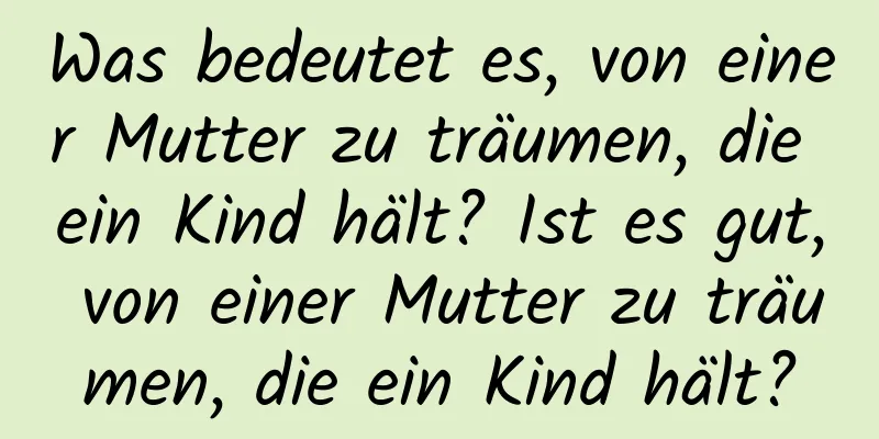 Was bedeutet es, von einer Mutter zu träumen, die ein Kind hält? Ist es gut, von einer Mutter zu träumen, die ein Kind hält?