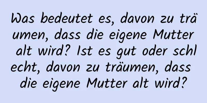 Was bedeutet es, davon zu träumen, dass die eigene Mutter alt wird? Ist es gut oder schlecht, davon zu träumen, dass die eigene Mutter alt wird?