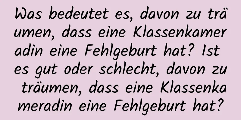 Was bedeutet es, davon zu träumen, dass eine Klassenkameradin eine Fehlgeburt hat? Ist es gut oder schlecht, davon zu träumen, dass eine Klassenkameradin eine Fehlgeburt hat?