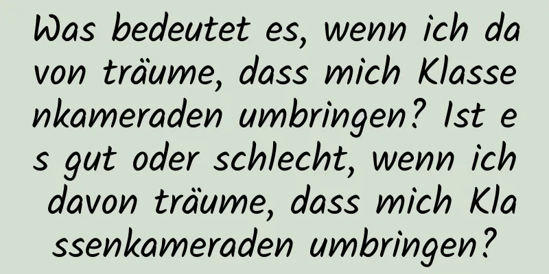 Was bedeutet es, wenn ich davon träume, dass mich Klassenkameraden umbringen? Ist es gut oder schlecht, wenn ich davon träume, dass mich Klassenkameraden umbringen?