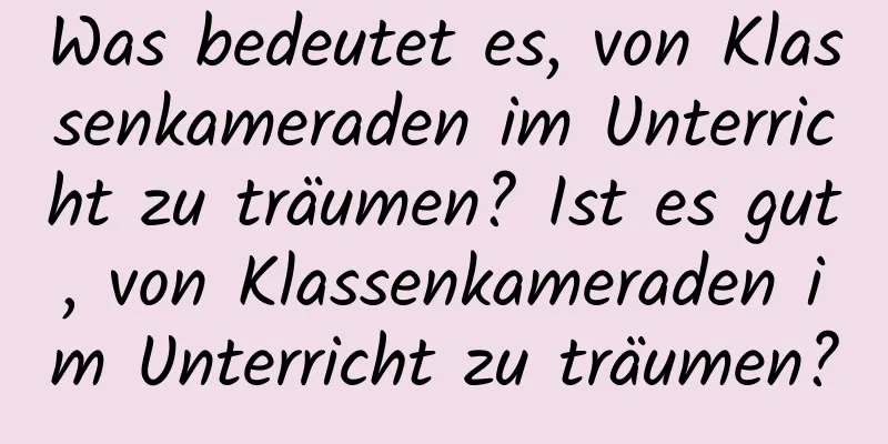 Was bedeutet es, von Klassenkameraden im Unterricht zu träumen? Ist es gut, von Klassenkameraden im Unterricht zu träumen?