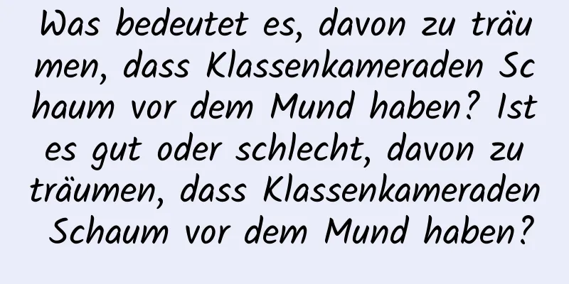 Was bedeutet es, davon zu träumen, dass Klassenkameraden Schaum vor dem Mund haben? Ist es gut oder schlecht, davon zu träumen, dass Klassenkameraden Schaum vor dem Mund haben?