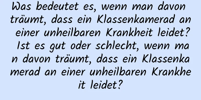 Was bedeutet es, wenn man davon träumt, dass ein Klassenkamerad an einer unheilbaren Krankheit leidet? Ist es gut oder schlecht, wenn man davon träumt, dass ein Klassenkamerad an einer unheilbaren Krankheit leidet?