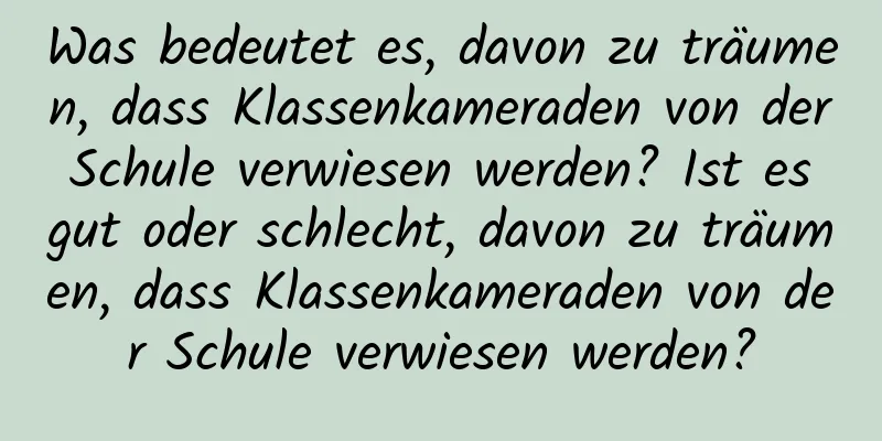 Was bedeutet es, davon zu träumen, dass Klassenkameraden von der Schule verwiesen werden? Ist es gut oder schlecht, davon zu träumen, dass Klassenkameraden von der Schule verwiesen werden?