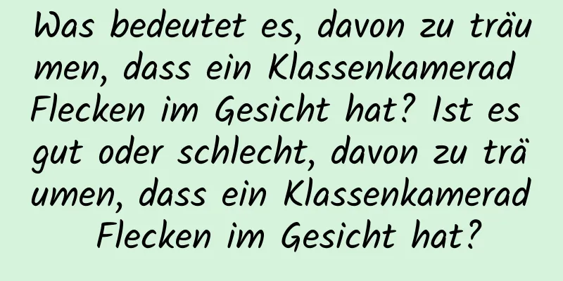 Was bedeutet es, davon zu träumen, dass ein Klassenkamerad Flecken im Gesicht hat? Ist es gut oder schlecht, davon zu träumen, dass ein Klassenkamerad Flecken im Gesicht hat?