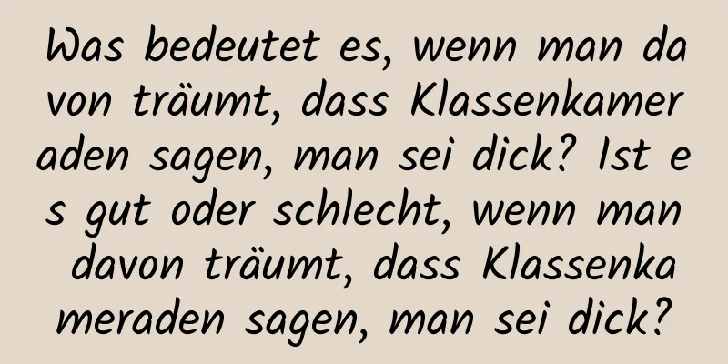 Was bedeutet es, wenn man davon träumt, dass Klassenkameraden sagen, man sei dick? Ist es gut oder schlecht, wenn man davon träumt, dass Klassenkameraden sagen, man sei dick?