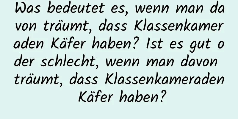 Was bedeutet es, wenn man davon träumt, dass Klassenkameraden Käfer haben? Ist es gut oder schlecht, wenn man davon träumt, dass Klassenkameraden Käfer haben?