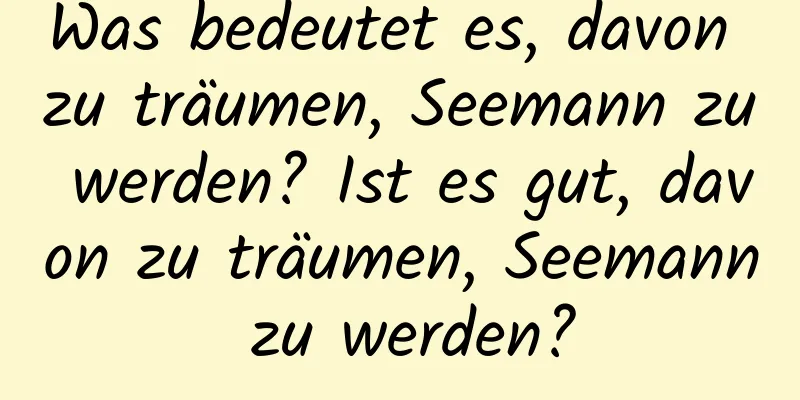 Was bedeutet es, davon zu träumen, Seemann zu werden? Ist es gut, davon zu träumen, Seemann zu werden?