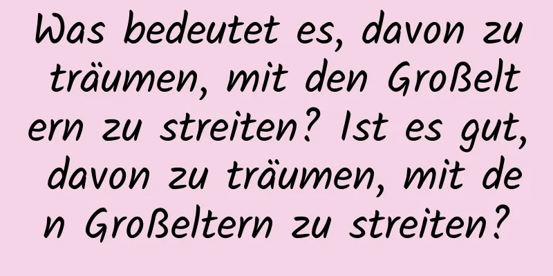 Was bedeutet es, davon zu träumen, mit den Großeltern zu streiten? Ist es gut, davon zu träumen, mit den Großeltern zu streiten?