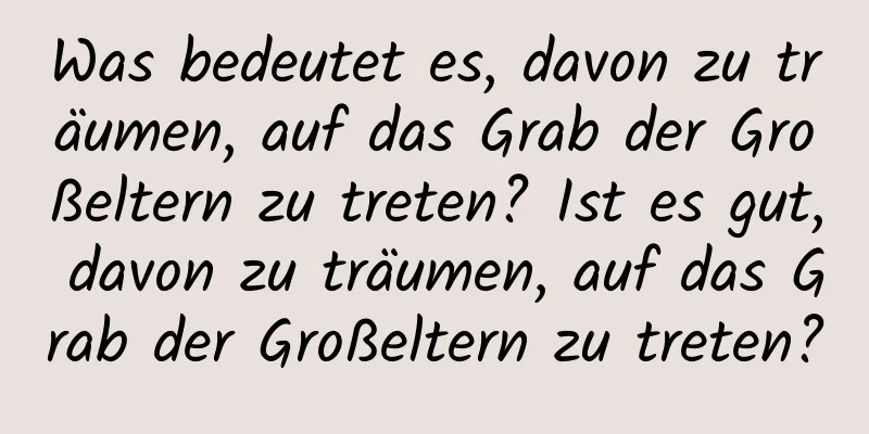 Was bedeutet es, davon zu träumen, auf das Grab der Großeltern zu treten? Ist es gut, davon zu träumen, auf das Grab der Großeltern zu treten?