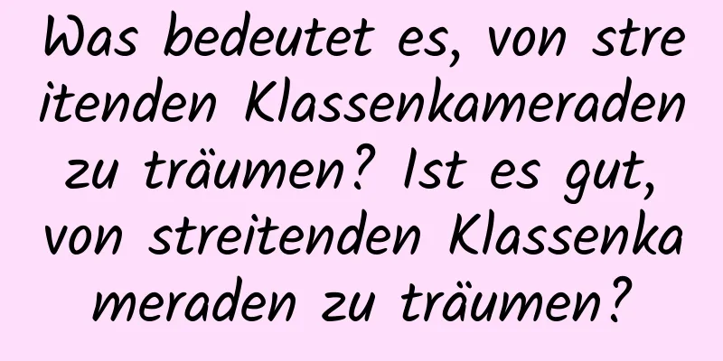 Was bedeutet es, von streitenden Klassenkameraden zu träumen? Ist es gut, von streitenden Klassenkameraden zu träumen?