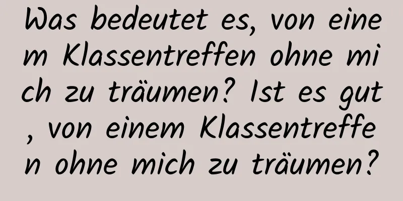 Was bedeutet es, von einem Klassentreffen ohne mich zu träumen? Ist es gut, von einem Klassentreffen ohne mich zu träumen?