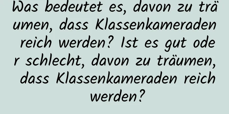 Was bedeutet es, davon zu träumen, dass Klassenkameraden reich werden? Ist es gut oder schlecht, davon zu träumen, dass Klassenkameraden reich werden?