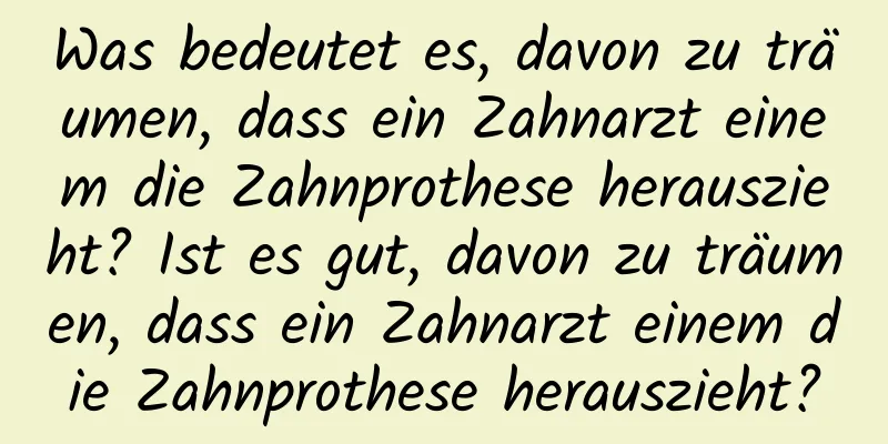 Was bedeutet es, davon zu träumen, dass ein Zahnarzt einem die Zahnprothese herauszieht? Ist es gut, davon zu träumen, dass ein Zahnarzt einem die Zahnprothese herauszieht?