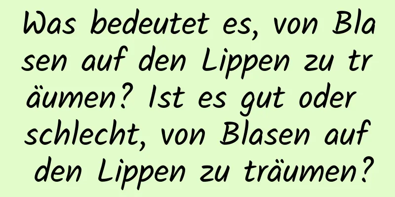 Was bedeutet es, von Blasen auf den Lippen zu träumen? Ist es gut oder schlecht, von Blasen auf den Lippen zu träumen?