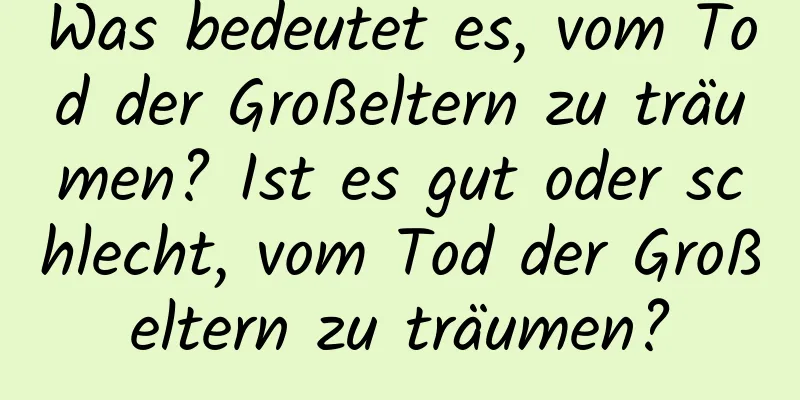 Was bedeutet es, vom Tod der Großeltern zu träumen? Ist es gut oder schlecht, vom Tod der Großeltern zu träumen?