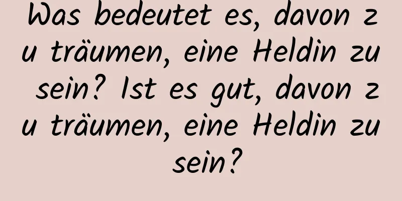 Was bedeutet es, davon zu träumen, eine Heldin zu sein? Ist es gut, davon zu träumen, eine Heldin zu sein?