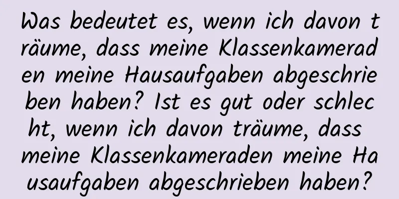 Was bedeutet es, wenn ich davon träume, dass meine Klassenkameraden meine Hausaufgaben abgeschrieben haben? Ist es gut oder schlecht, wenn ich davon träume, dass meine Klassenkameraden meine Hausaufgaben abgeschrieben haben?