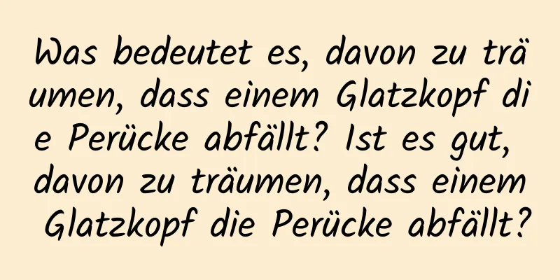 Was bedeutet es, davon zu träumen, dass einem Glatzkopf die Perücke abfällt? Ist es gut, davon zu träumen, dass einem Glatzkopf die Perücke abfällt?