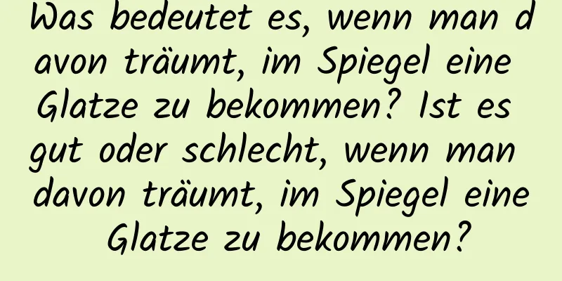 Was bedeutet es, wenn man davon träumt, im Spiegel eine Glatze zu bekommen? Ist es gut oder schlecht, wenn man davon träumt, im Spiegel eine Glatze zu bekommen?