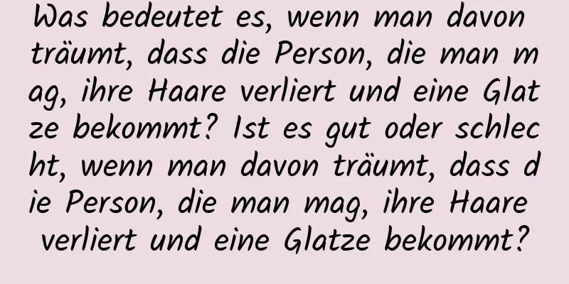 Was bedeutet es, wenn man davon träumt, dass die Person, die man mag, ihre Haare verliert und eine Glatze bekommt? Ist es gut oder schlecht, wenn man davon träumt, dass die Person, die man mag, ihre Haare verliert und eine Glatze bekommt?