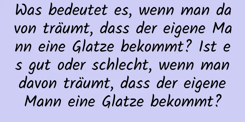 Was bedeutet es, wenn man davon träumt, dass der eigene Mann eine Glatze bekommt? Ist es gut oder schlecht, wenn man davon träumt, dass der eigene Mann eine Glatze bekommt?