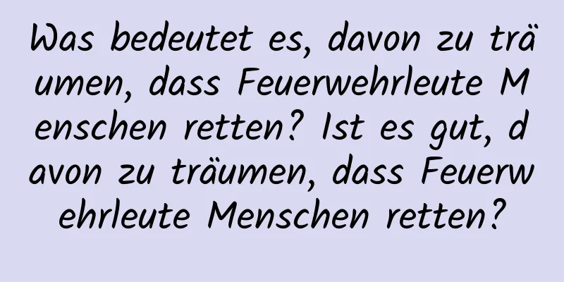 Was bedeutet es, davon zu träumen, dass Feuerwehrleute Menschen retten? Ist es gut, davon zu träumen, dass Feuerwehrleute Menschen retten?