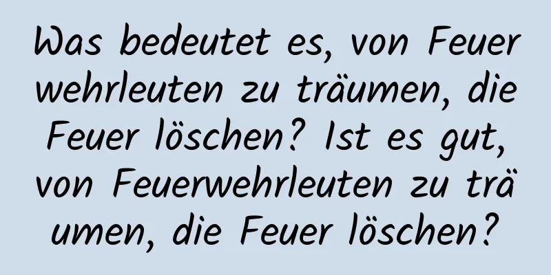 Was bedeutet es, von Feuerwehrleuten zu träumen, die Feuer löschen? Ist es gut, von Feuerwehrleuten zu träumen, die Feuer löschen?