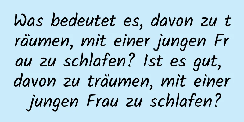 Was bedeutet es, davon zu träumen, mit einer jungen Frau zu schlafen? Ist es gut, davon zu träumen, mit einer jungen Frau zu schlafen?